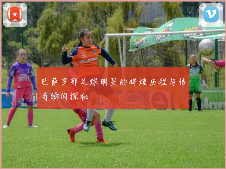 巴萨罗那足球明星的辉煌历程与传奇瞬间探秘