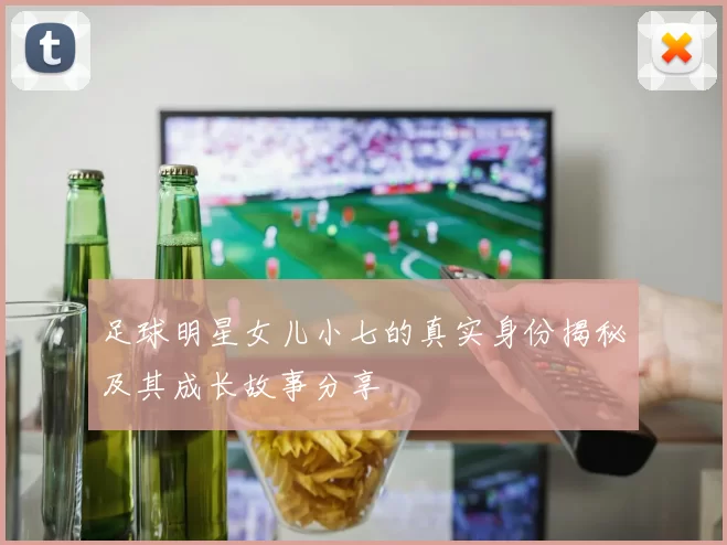 足球明星女儿小七的真实身份揭秘及其成长故事分享