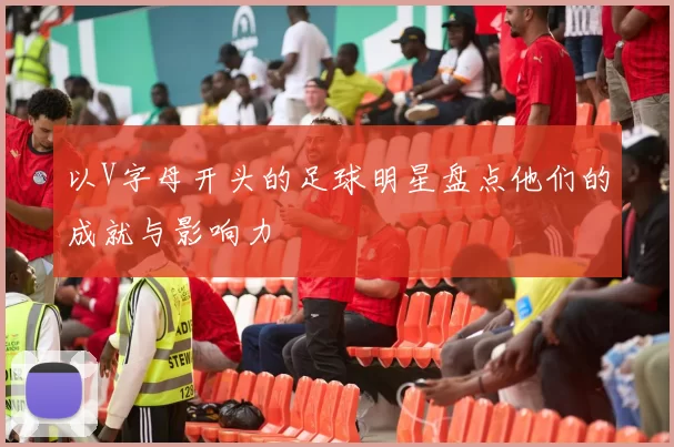 以V字母开头的足球明星盘点他们的成就与影响力