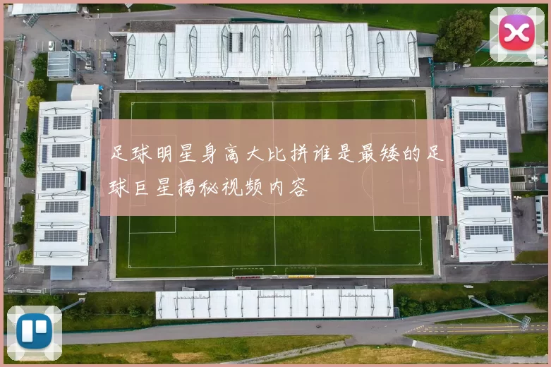 足球明星身高大比拼谁是最矮的足球巨星揭秘视频内容