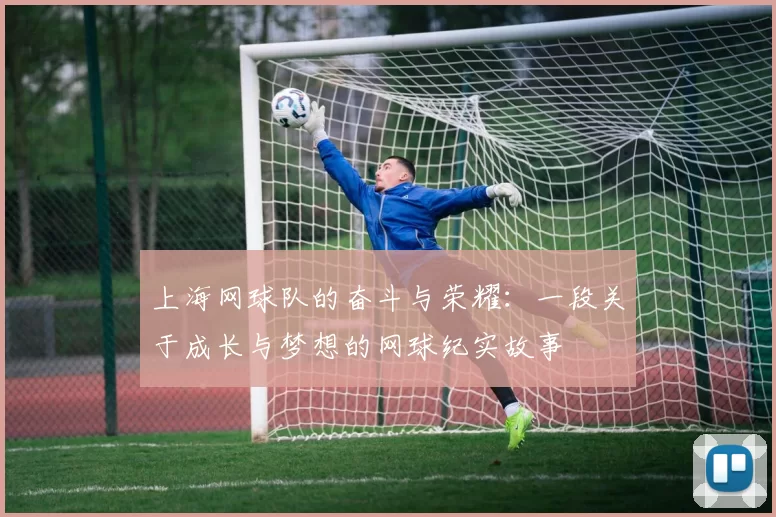 上海网球队的奋斗与荣耀：一段关于成长与梦想的网球纪实故事