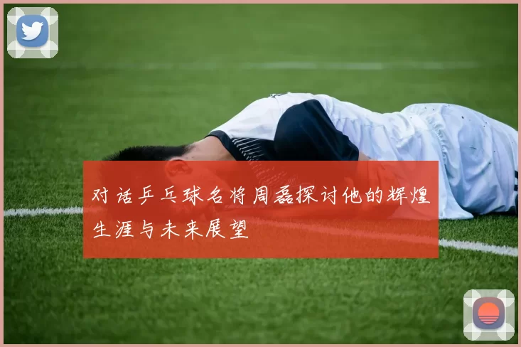 对话乒乓球名将周磊探讨他的辉煌生涯与未来展望