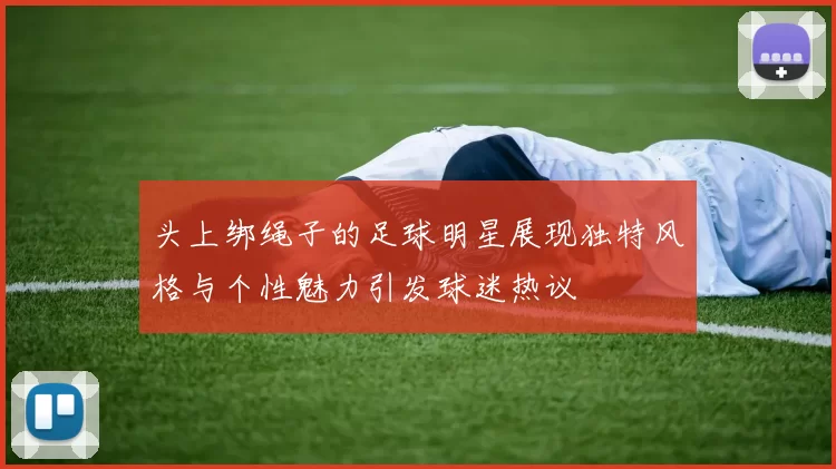 头上绑绳子的足球明星展现独特风格与个性魅力引发球迷热议