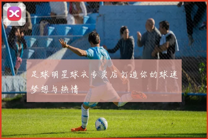 足球明星球衣专卖店打造你的球迷梦想与热情