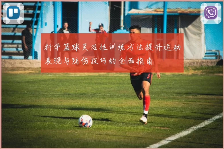 科学篮球灵活性训练方法提升运动表现与防伤技巧的全面指南