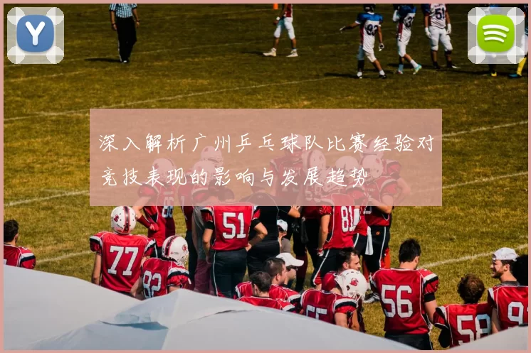 深入解析广州乒乓球队比赛经验对竞技表现的影响与发展趋势
