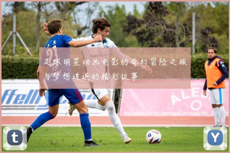 足球明星动画电影的奇幻冒险之旅与梦想追逐的精彩故事
