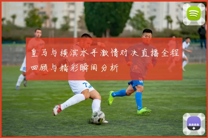 皇马与横滨水手激情对决直播全程回顾与精彩瞬间分析