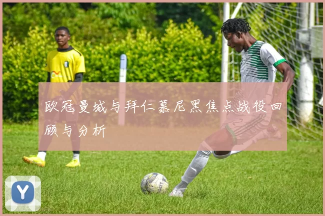 欧冠曼城与拜仁慕尼黑焦点战役回顾与分析