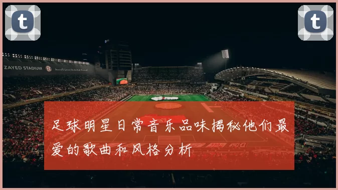 足球明星日常音乐品味揭秘他们最爱的歌曲和风格分析
