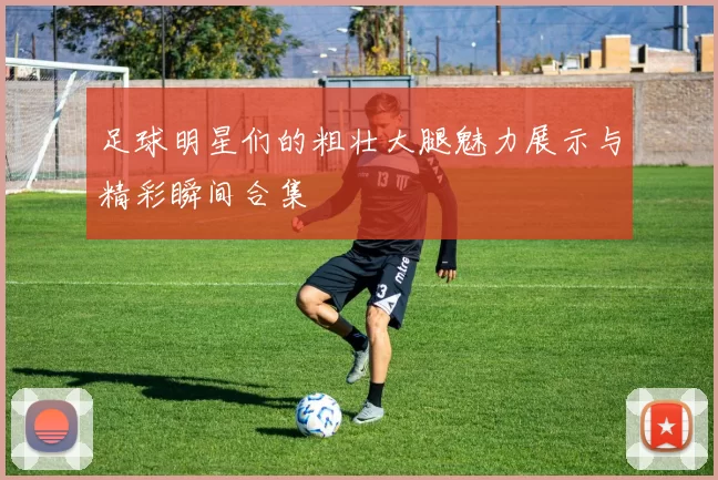 足球明星们的粗壮大腿魅力展示与精彩瞬间合集