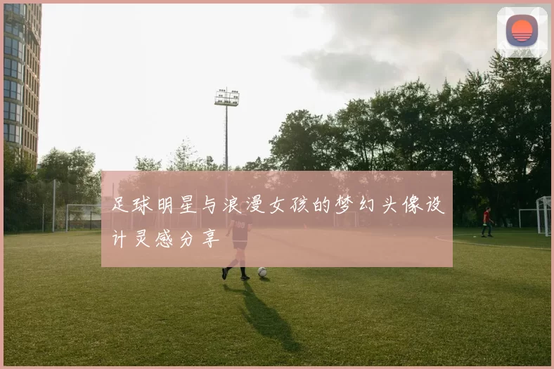 足球明星与浪漫女孩的梦幻头像设计灵感分享