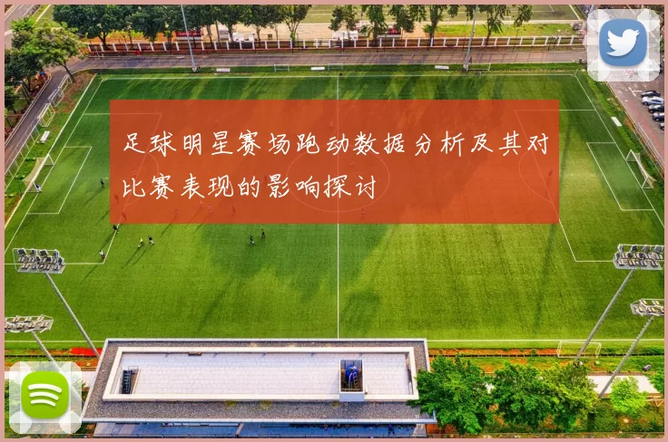 足球明星赛场跑动数据分析及其对比赛表现的影响探讨