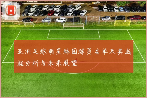 亚洲足球明星韩国球员名单及其成就分析与未来展望