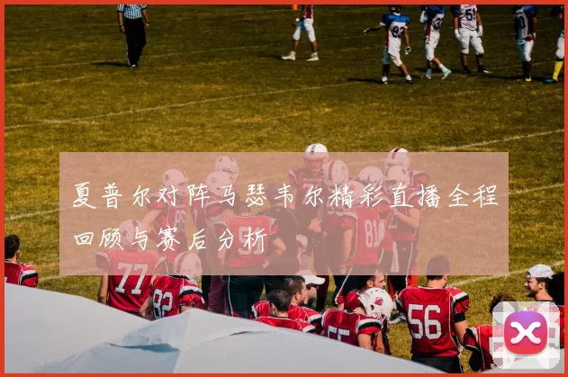 夏普尔对阵马瑟韦尔精彩直播全程回顾与赛后分析