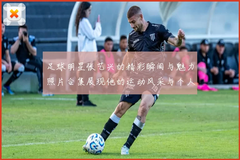 足球明星张艺兴的精彩瞬间与魅力照片合集展现他的运动风采与个人魅力