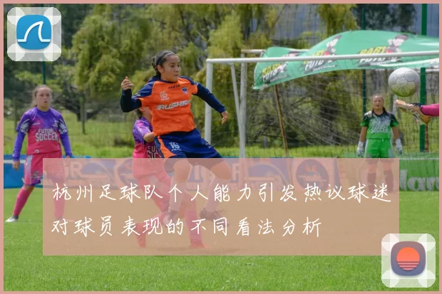 杭州足球队个人能力引发热议球迷对球员表现的不同看法分析
