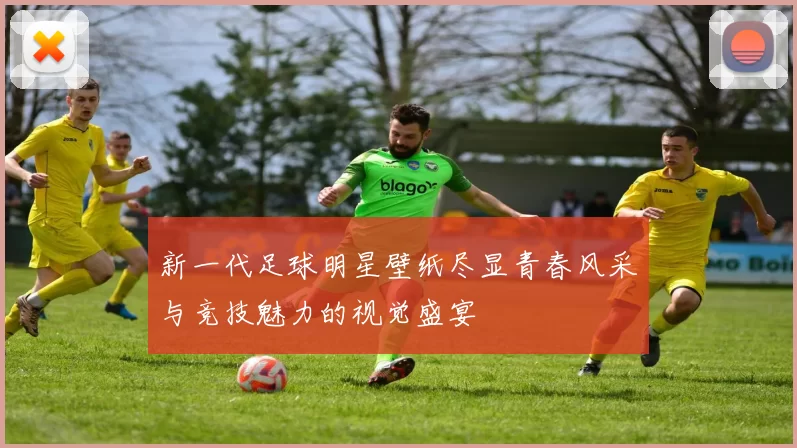 新一代足球明星壁纸尽显青春风采与竞技魅力的视觉盛宴