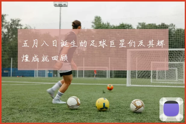 五月八日诞生的足球巨星们及其辉煌成就回顾