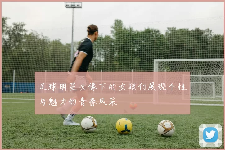 足球明星头像下的女孩们展现个性与魅力的青春风采