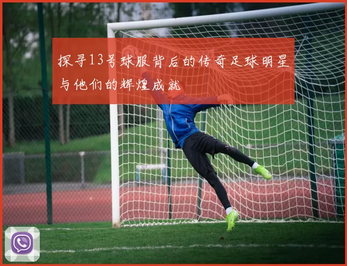 探寻13号球服背后的传奇足球明星与他们的辉煌成就