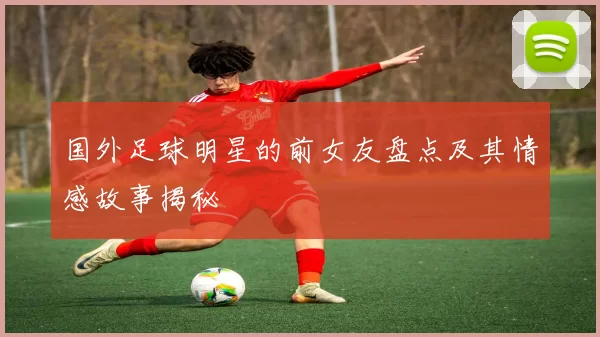 国外足球明星的前女友盘点及其情感故事揭秘