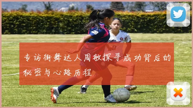 专访街舞达人周敏探寻成功背后的秘密与心路历程