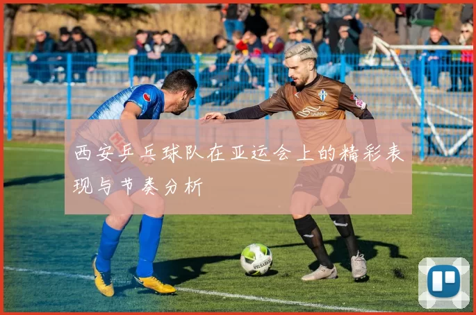 西安乒乓球队在亚运会上的精彩表现与节奏分析