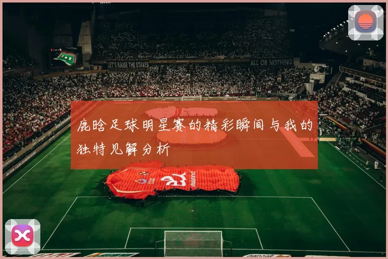 鹿晗足球明星赛的精彩瞬间与我的独特见解分析