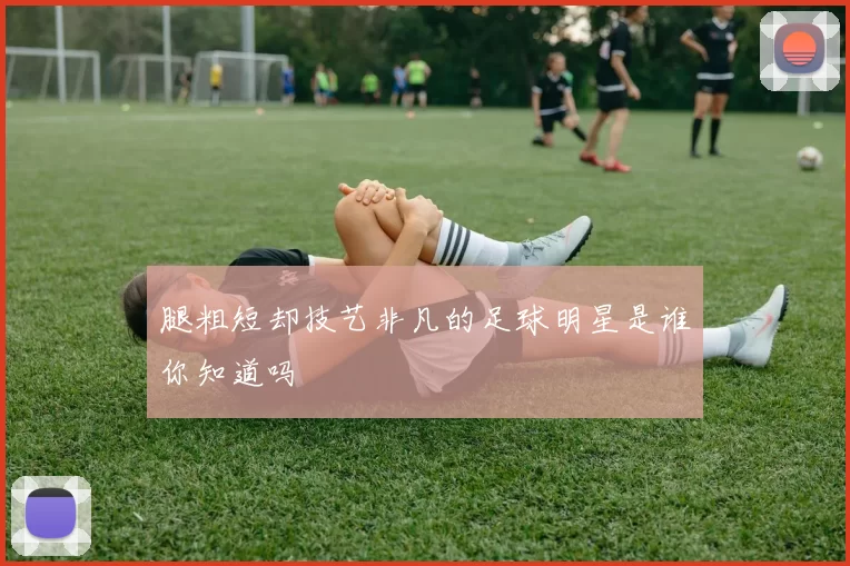 腿粗短却技艺非凡的足球明星是谁你知道吗
