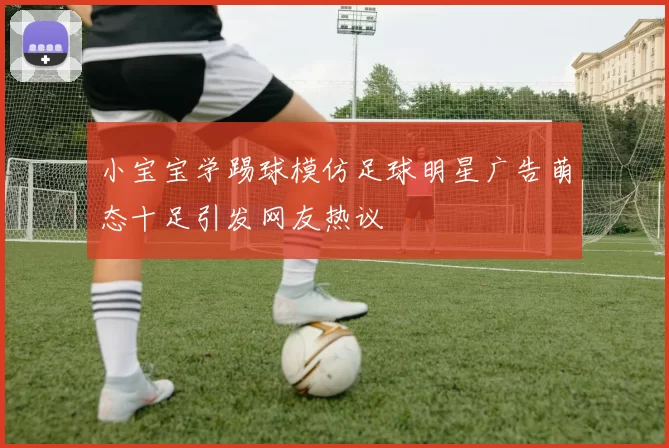 小宝宝学踢球模仿足球明星广告萌态十足引发网友热议