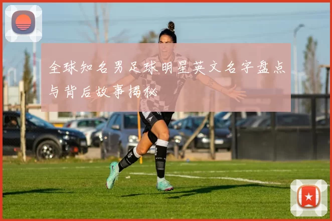 全球知名男足球明星英文名字盘点与背后故事揭秘