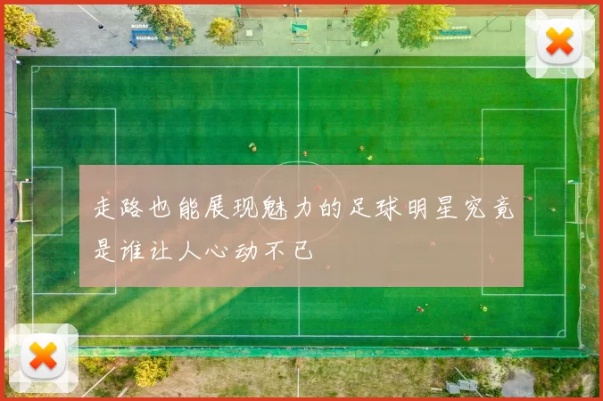 走路也能展现魅力的足球明星究竟是谁让人心动不已