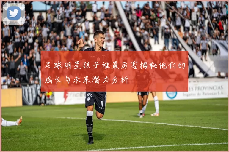 足球明星孩子谁最厉害揭秘他们的成长与未来潜力分析