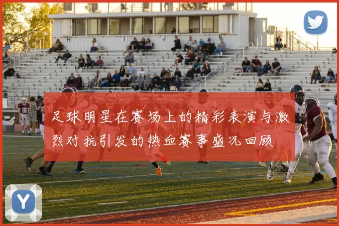 足球明星在赛场上的精彩表演与激烈对抗引发的热血赛事盛况回顾