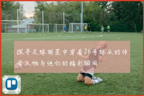 探寻足球明星中穿着26号球衣的传奇人物与他们的精彩瞬间