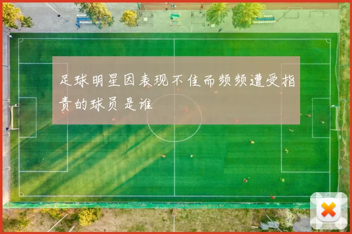 足球明星因表现不佳而频频遭受指责的球员是谁
