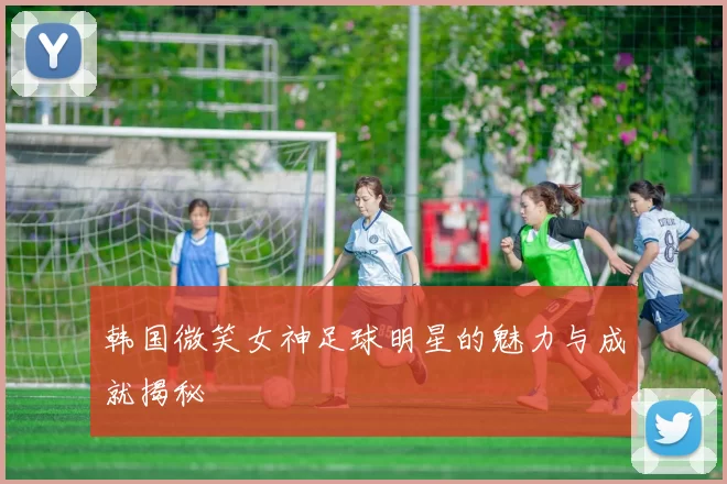 韩国微笑女神足球明星的魅力与成就揭秘