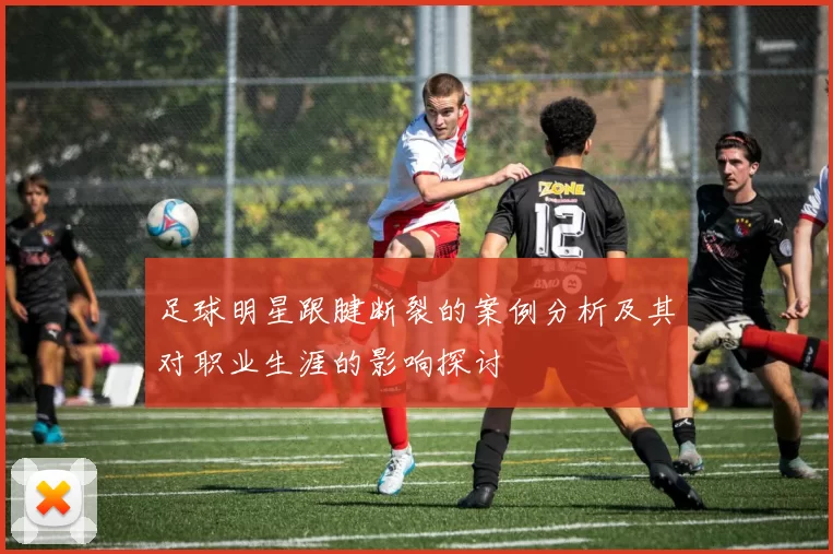 足球明星跟腱断裂的案例分析及其对职业生涯的影响探讨