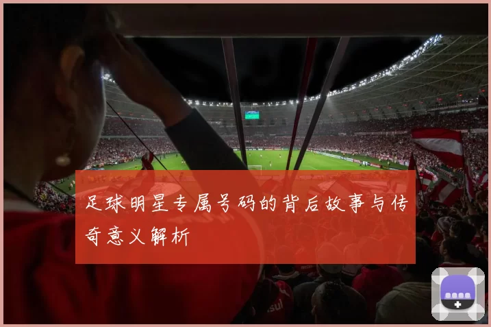 足球明星专属号码的背后故事与传奇意义解析