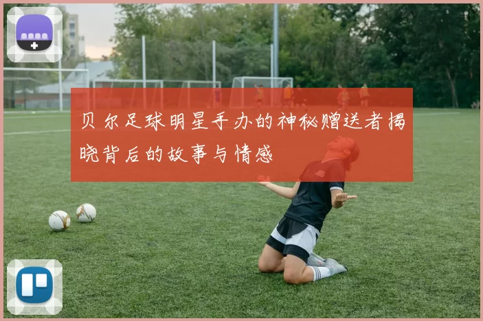 贝尔足球明星手办的神秘赠送者揭晓背后的故事与情感