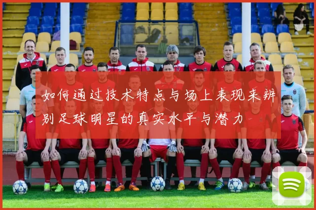 如何通过技术特点与场上表现来辨别足球明星的真实水平与潜力