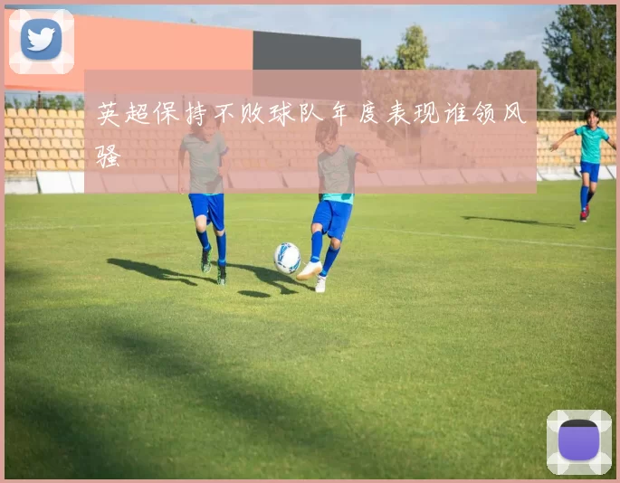 英超保持不败球队年度表现谁领风骚