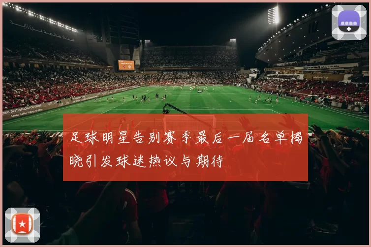 足球明星告别赛季最后一届名单揭晓引发球迷热议与期待