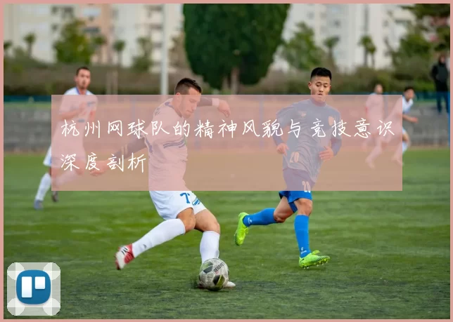 杭州网球队的精神风貌与竞技意识深度剖析