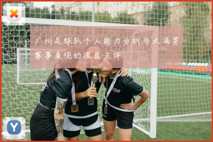 广州足球队个人能力分析与大满贯赛事表现的深度点评