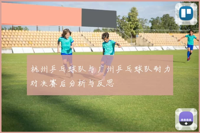 杭州乒乓球队与广州乒乓球队耐力对决赛后分析与反思