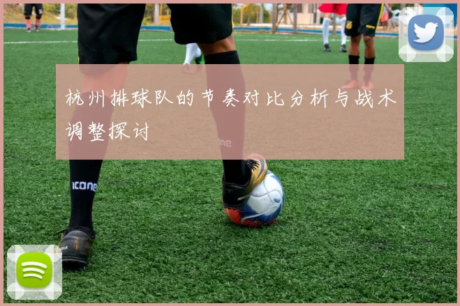 杭州排球队的节奏对比分析与战术调整探讨