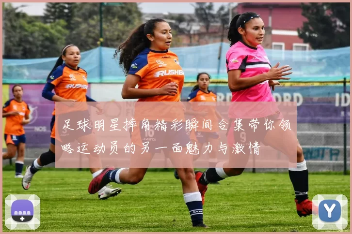 足球明星摔角精彩瞬间合集带你领略运动员的另一面魅力与激情
