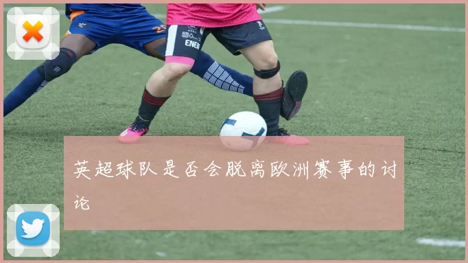 英超球队是否会脱离欧洲赛事的讨论